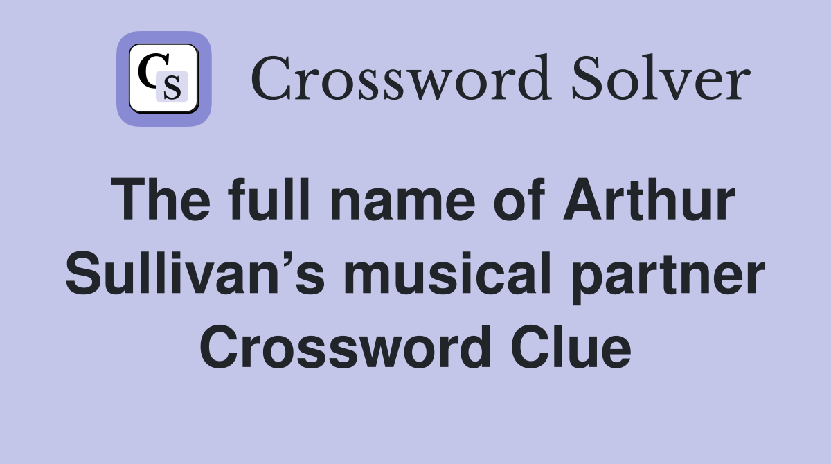 The full name of Arthur Sullivan’s musical partner Crossword Clue