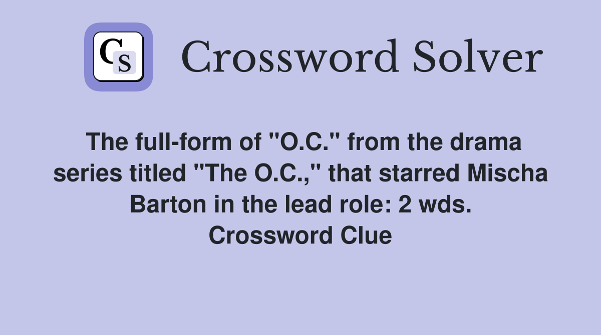 The full-form of "O.C." from the drama series titled "The O.C.," that starred Mischa Barton in the lead role: 2 wds. Crossword Clue