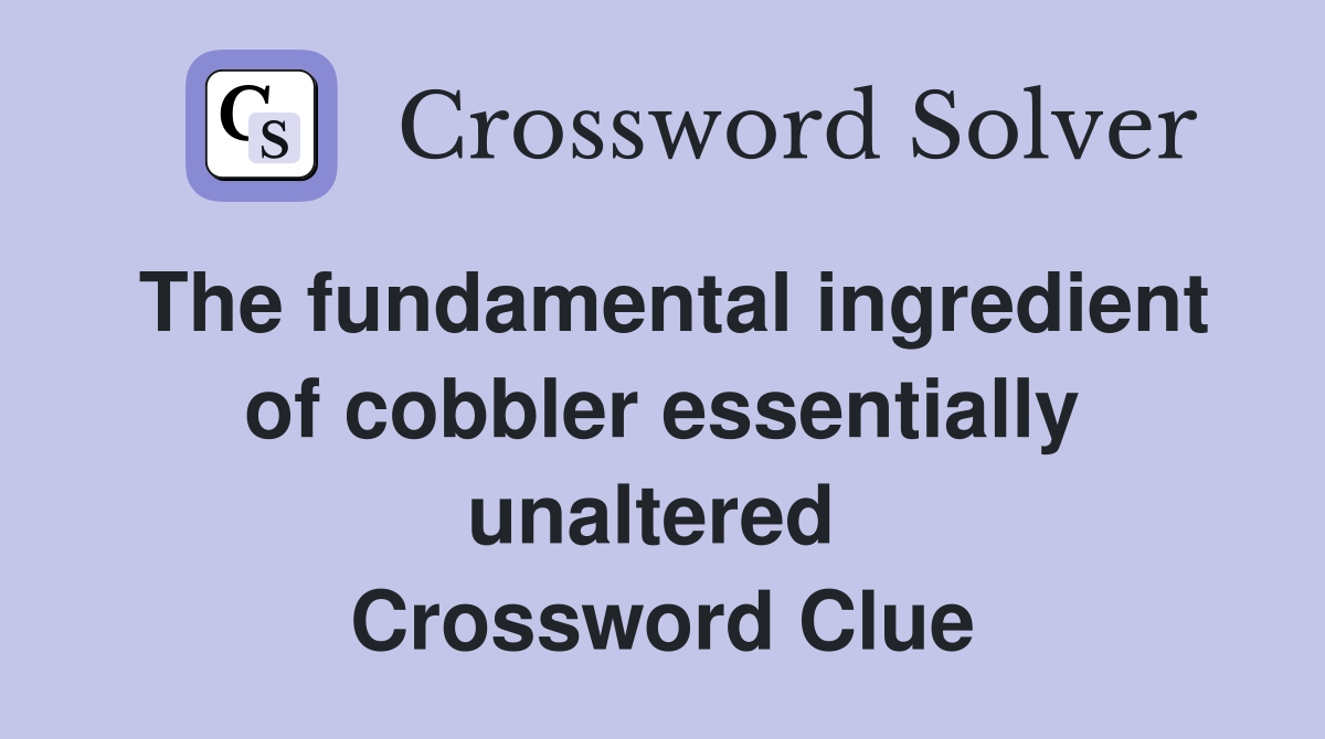 The fundamental ingredient of cobbler essentially unaltered  Crossword Clue