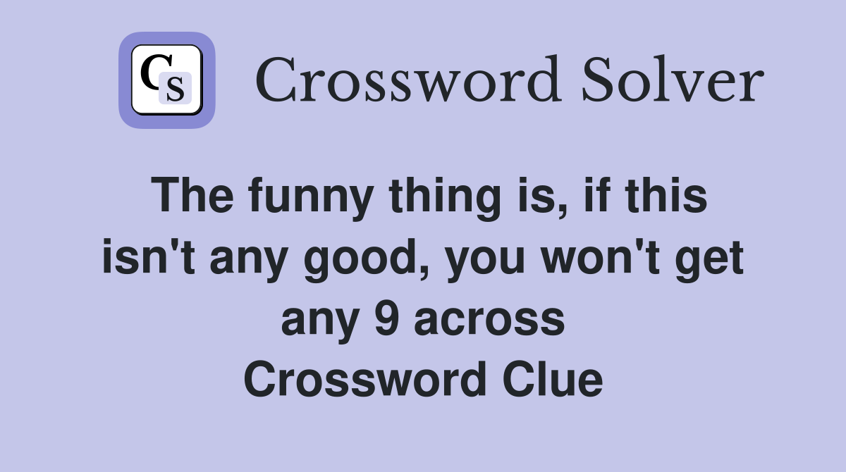 The funny thing is, if this isn't any good, you won't get any 9 across Crossword Clue
