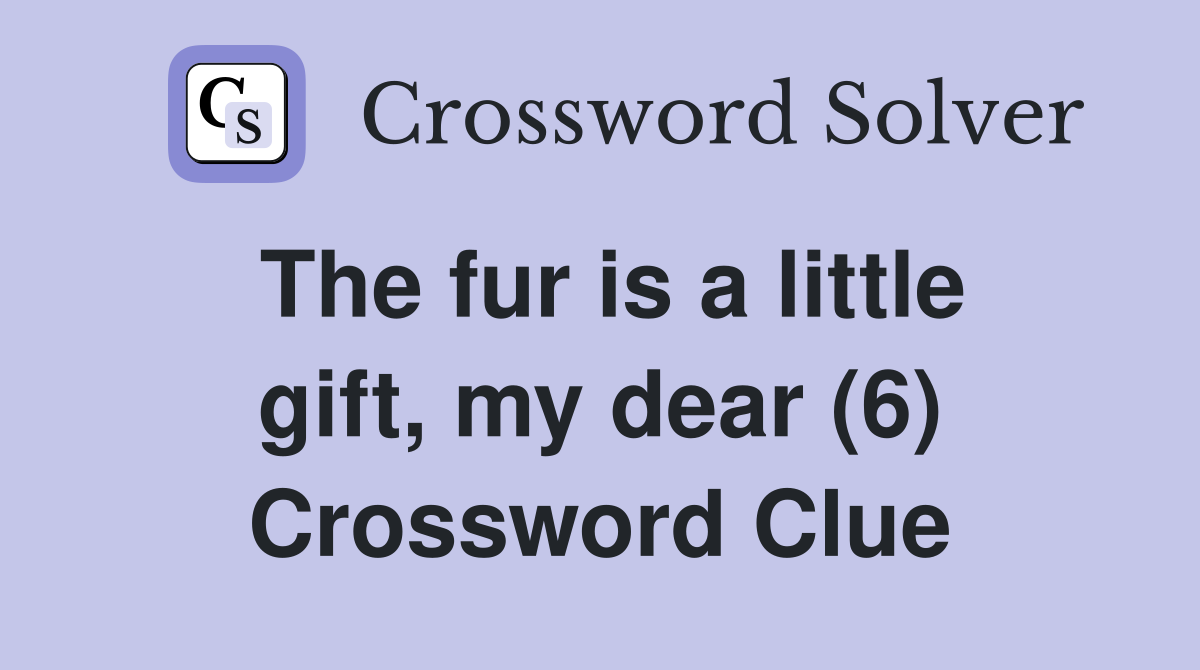 The fur is a little gift, my dear (6) Crossword Clue
