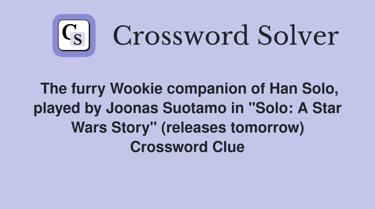 The furry Wookie companion of Han Solo, played by Joonas Suotamo in "Solo: A Star Wars Story" (releases tomorrow) Crossword Clue