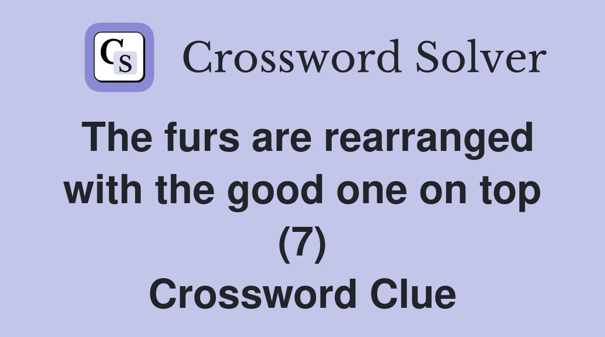 The furs are rearranged with the good one on top (7) Crossword Clue