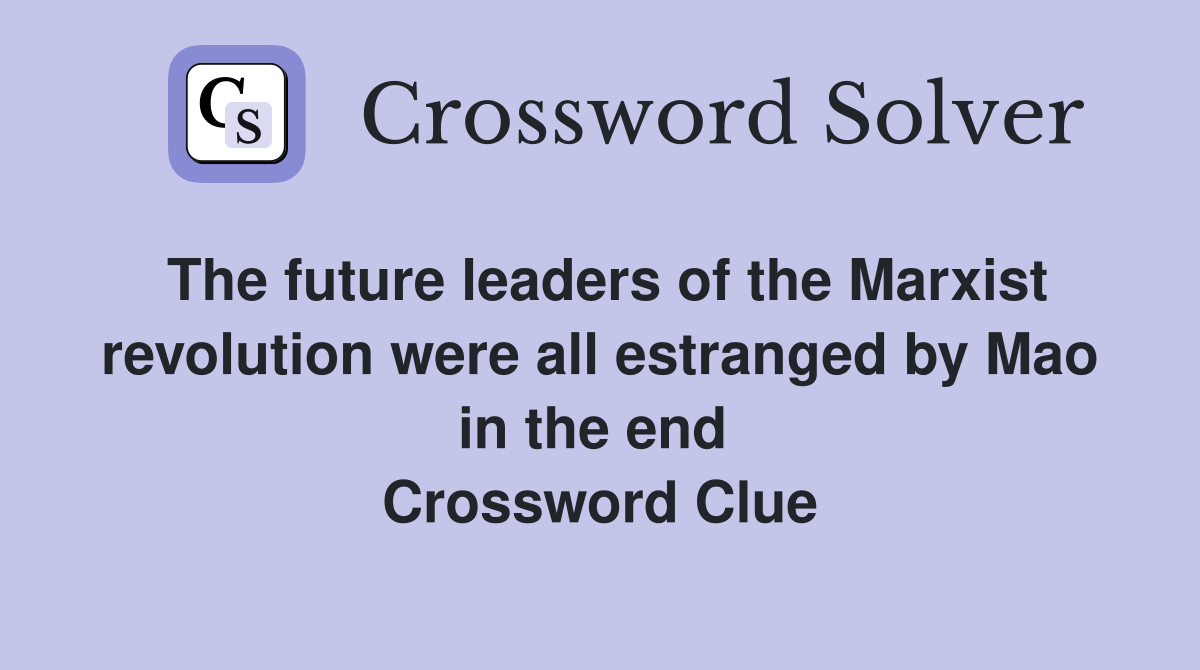 The future leaders of the Marxist revolution were all estranged by Mao in the end  Crossword Clue