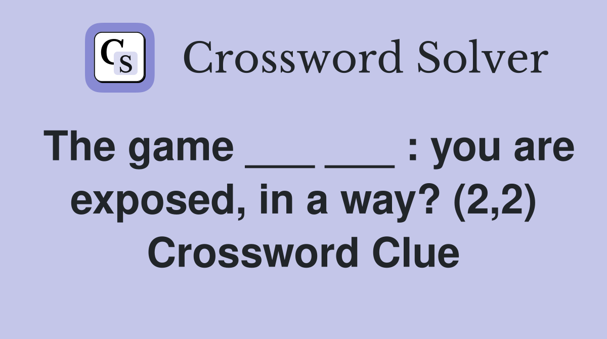 The game ___ ___ : you are exposed, in a way? (2,2) Crossword Clue