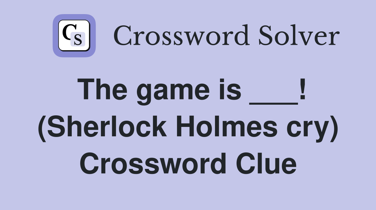 The game is ___! (Sherlock Holmes cry) Crossword Clue