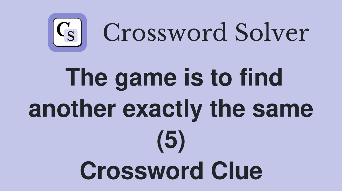 The game is to find another exactly the same (5) Crossword Clue