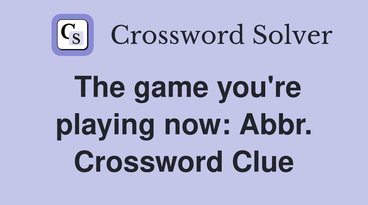 The game you're playing now: Abbr. Crossword Clue