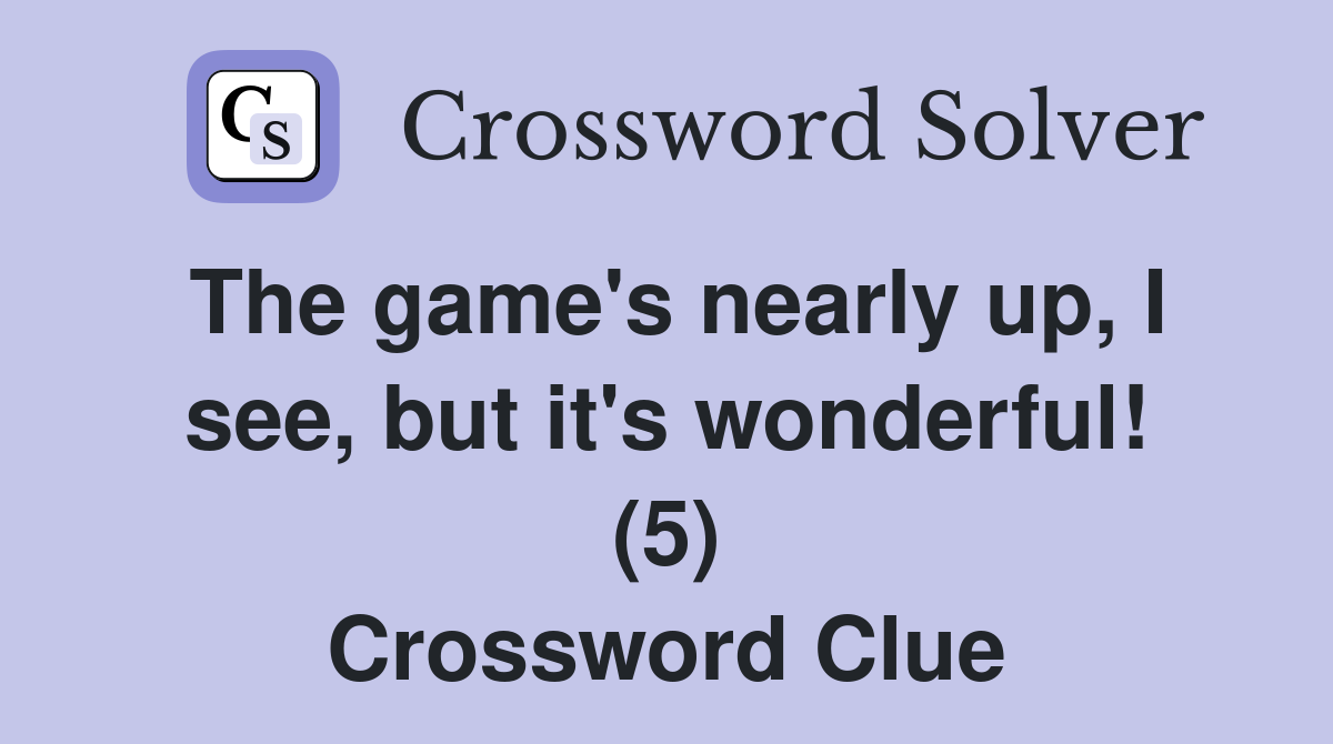 The game's nearly up, I see, but it's wonderful! (5) Crossword Clue