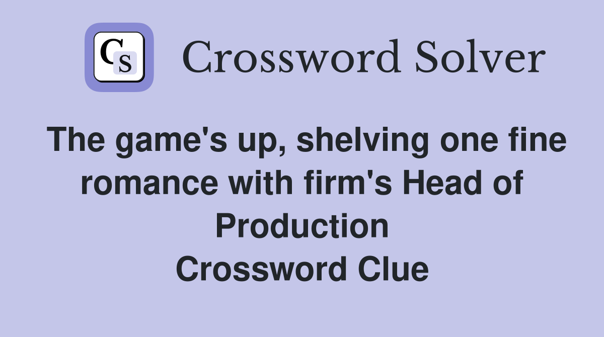 The game's up, shelving one fine romance with firm's Head of Production Crossword Clue