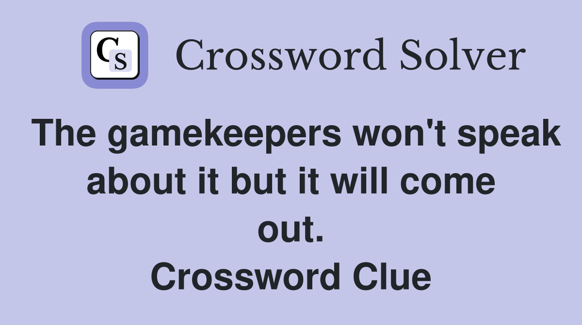 The gamekeepers won't speak about it but it will come out. Crossword Clue