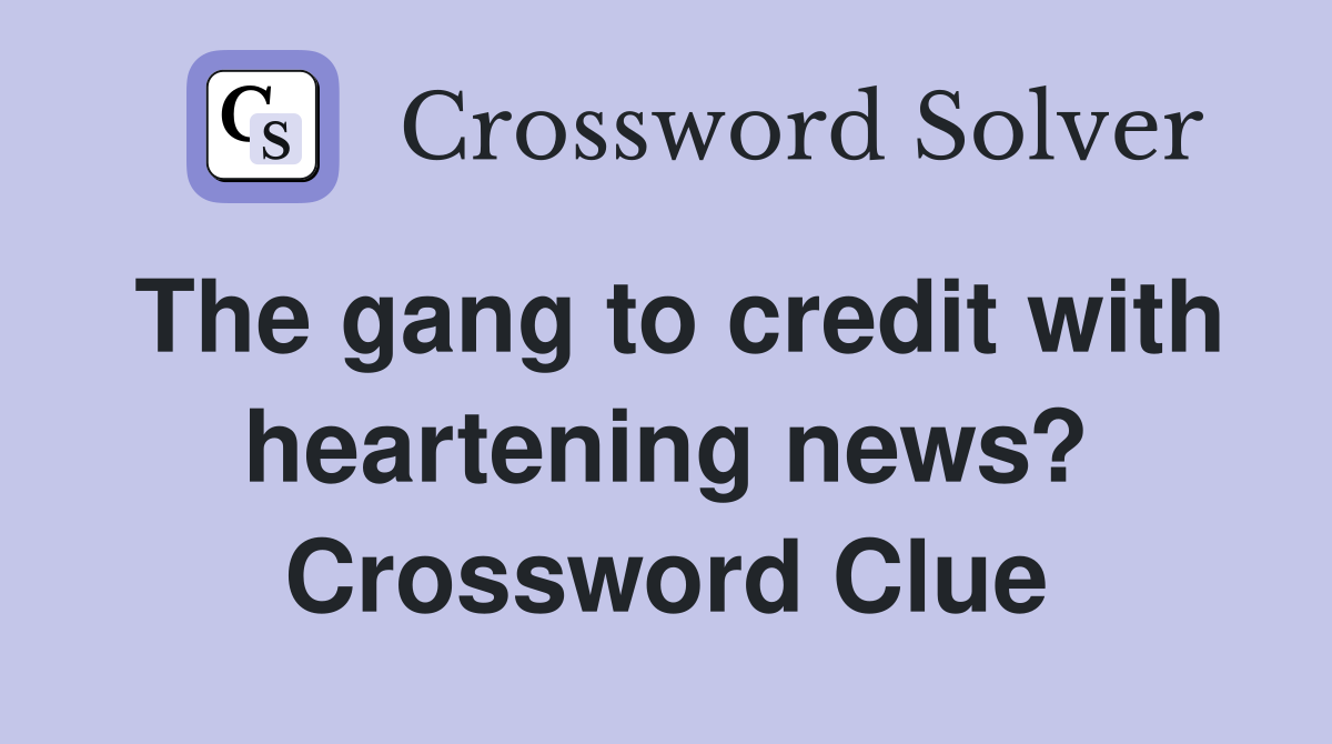The gang to credit with heartening news? Crossword Clue