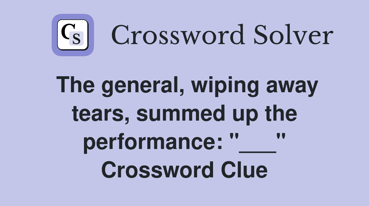 The general, wiping away tears, summed up the performance: "___" Crossword Clue