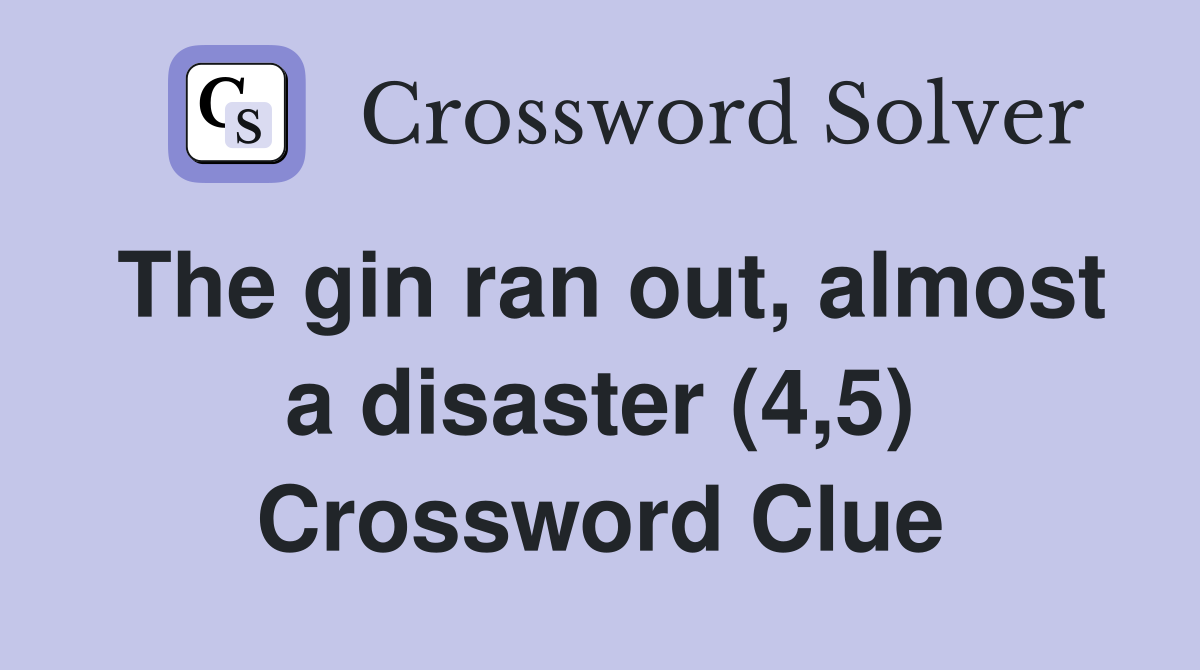 The gin ran out, almost a disaster (4,5) Crossword Clue