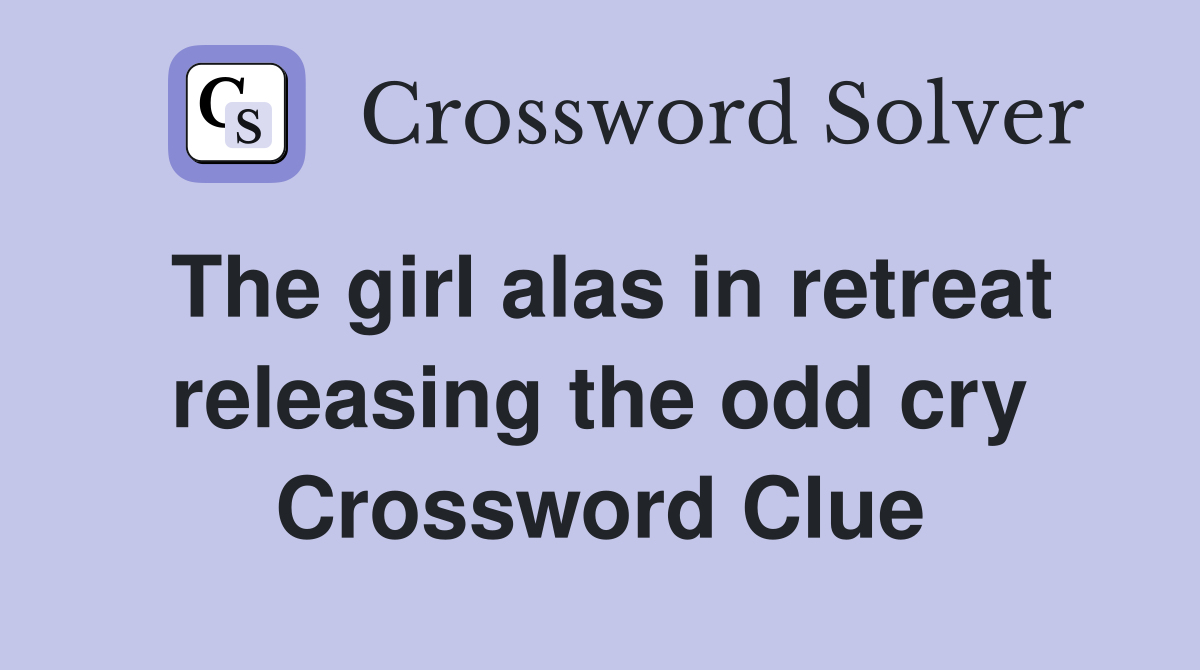 The girl alas in retreat releasing the odd cry Crossword Clue
