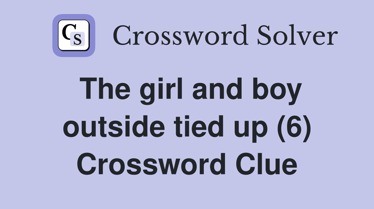 The girl and boy outside tied up (6) Crossword Clue