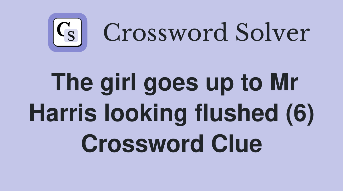 The girl goes up to Mr Harris looking flushed (6) Crossword Clue