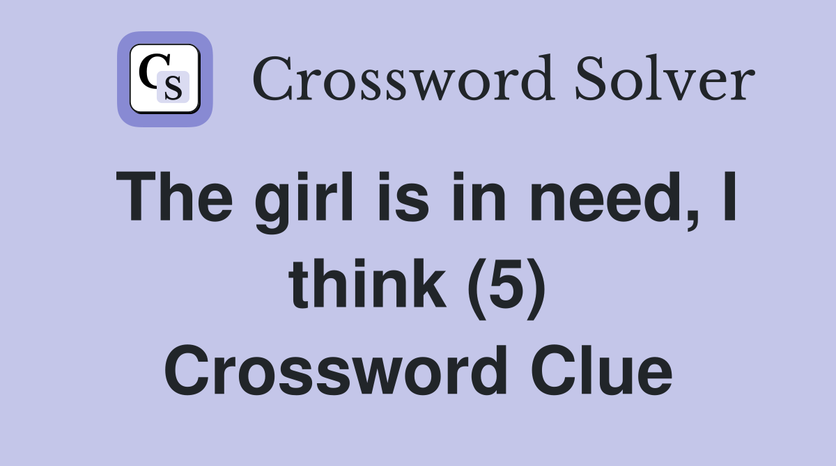 The girl is in need, I think (5) Crossword Clue
