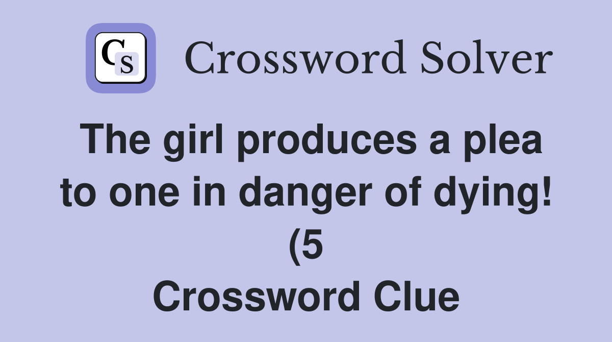 The girl produces a plea to one in danger of dying (5) Crossword The girl produces a plea to one in danger of dying (5) Crossword