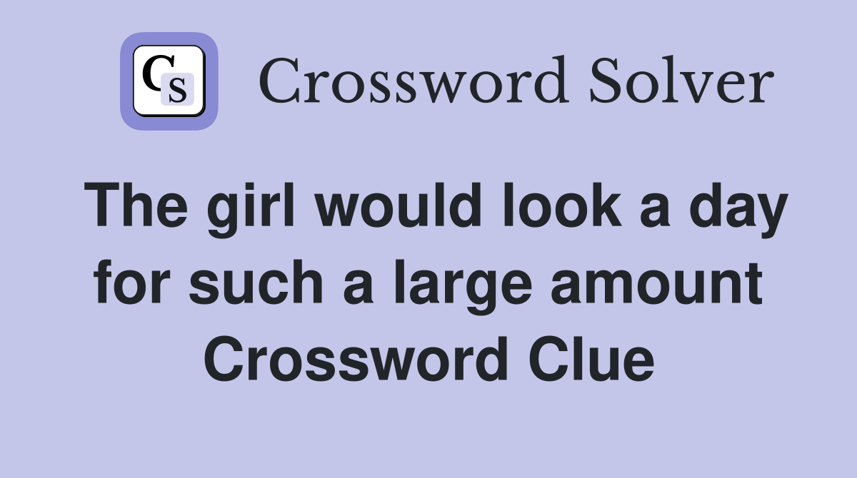 The girl would look a day for such a large amount Crossword Clue