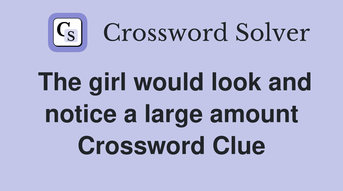 The girl would look and notice a large amount Crossword Clue