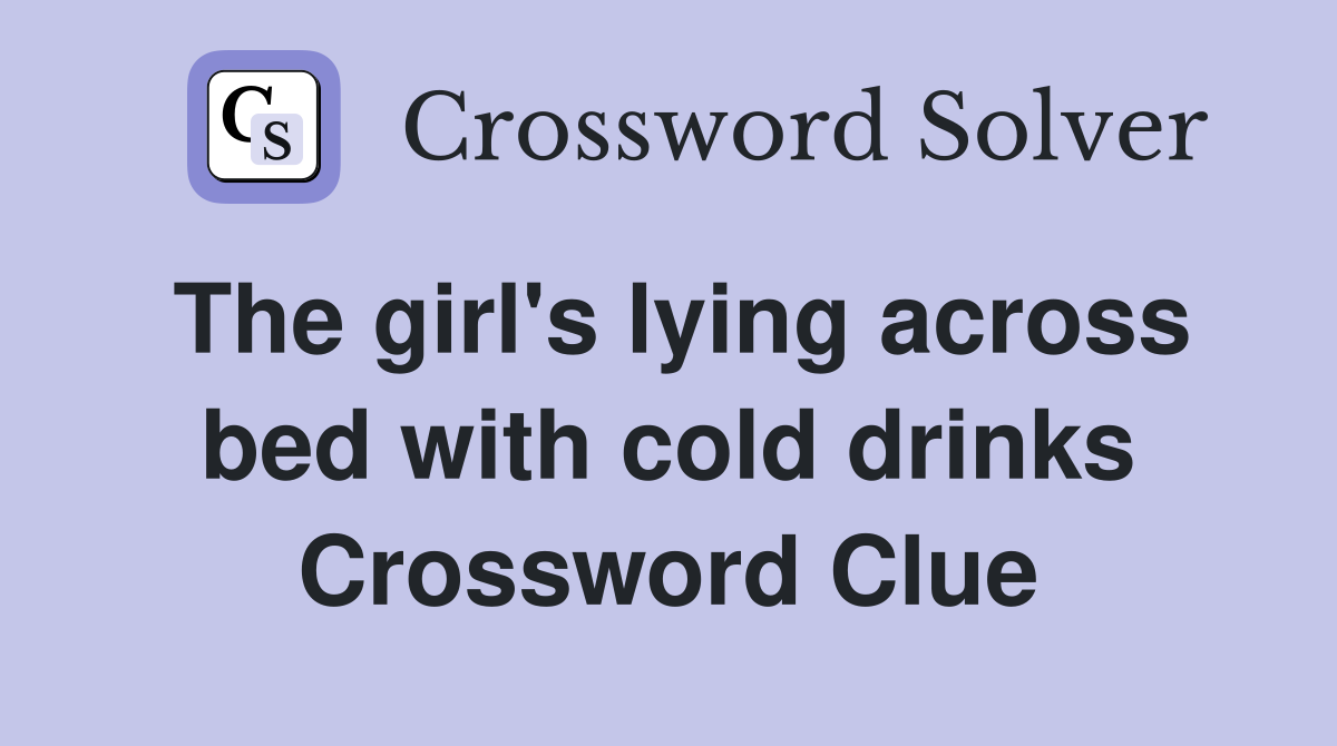The girl's lying across bed with cold drinks Crossword Clue