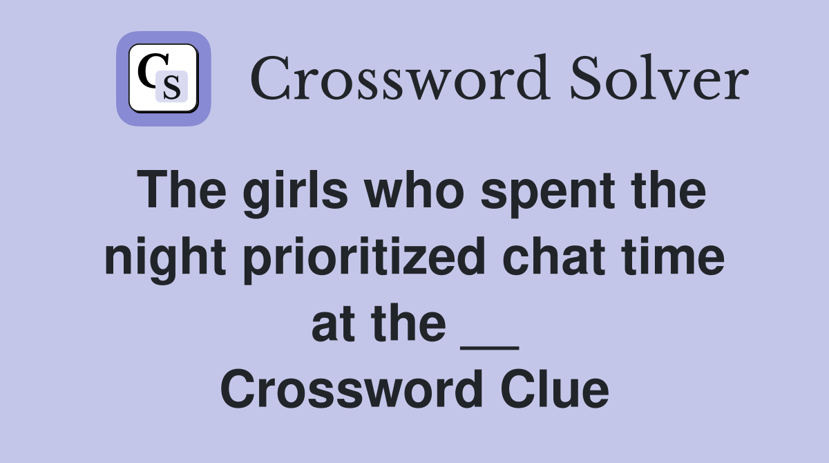 The girls who spent the night prioritized chat time at the __ Crossword Clue