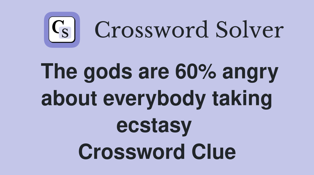 The gods are 60% angry about everybody taking ecstasy  Crossword Clue