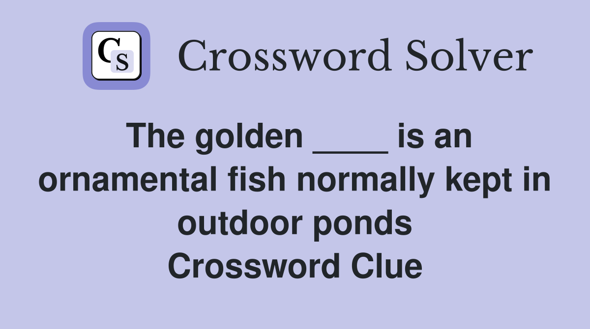 The golden ____ is an ornamental fish normally kept in outdoor ponds Crossword Clue