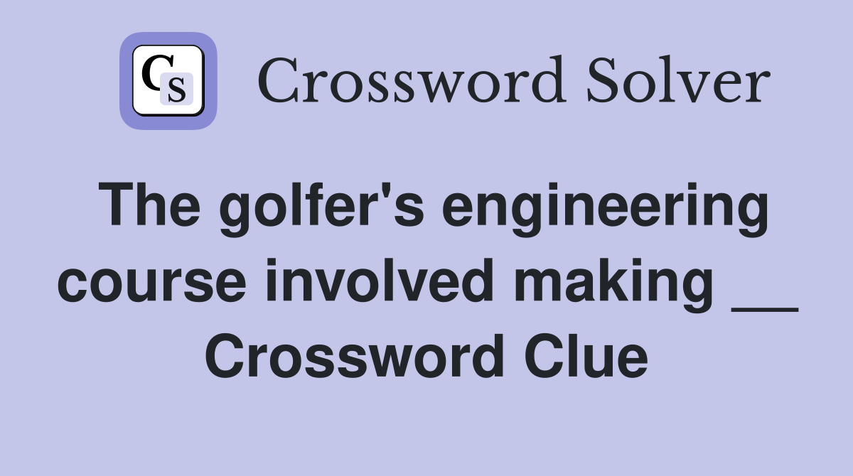 The golfer's engineering course involved making __ Crossword Clue