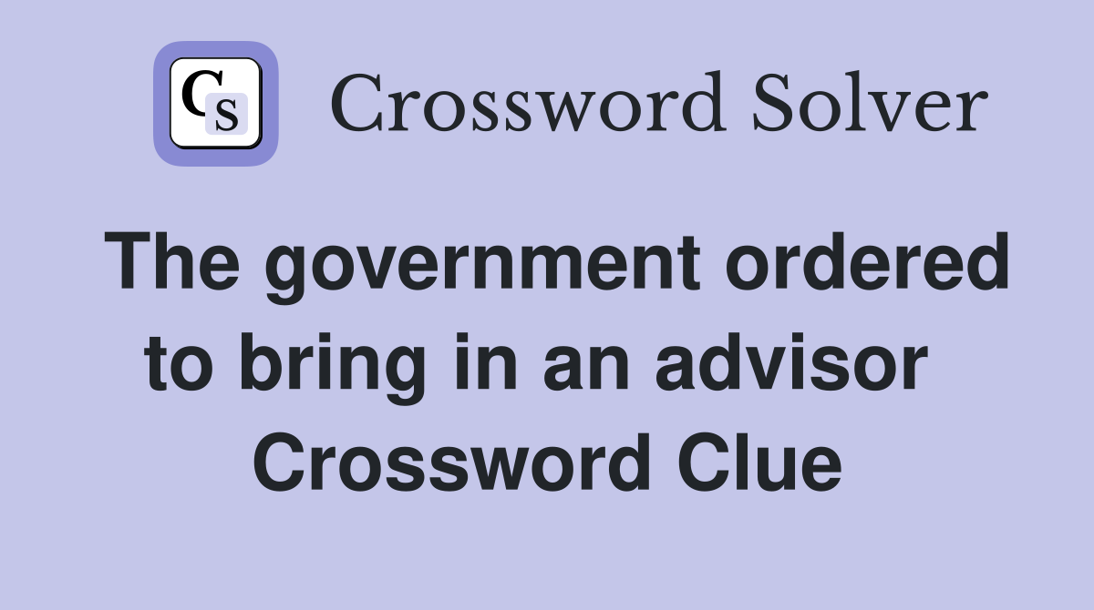The government ordered to bring in an advisor  Crossword Clue