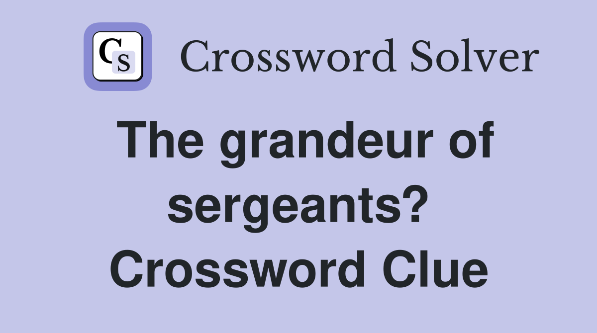 The grandeur of sergeants? Crossword Clue