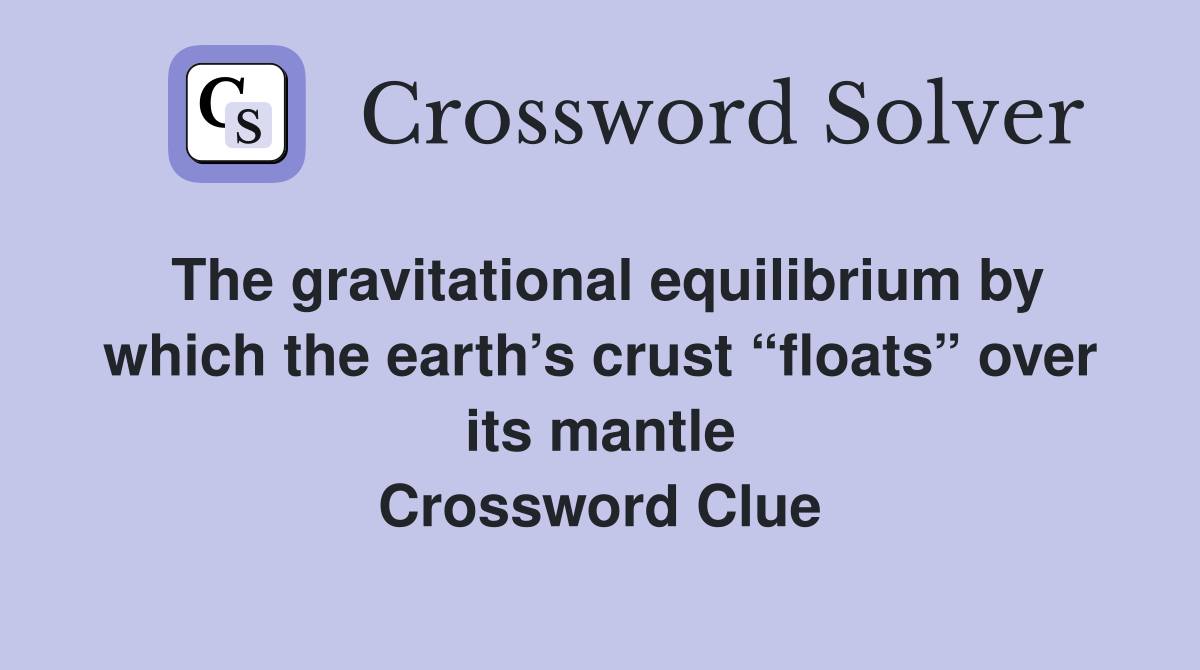 The gravitational equilibrium by which the earth’s crust “floats” over its mantle Crossword Clue
