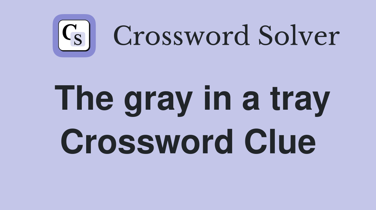 The gray in a tray Crossword Clue