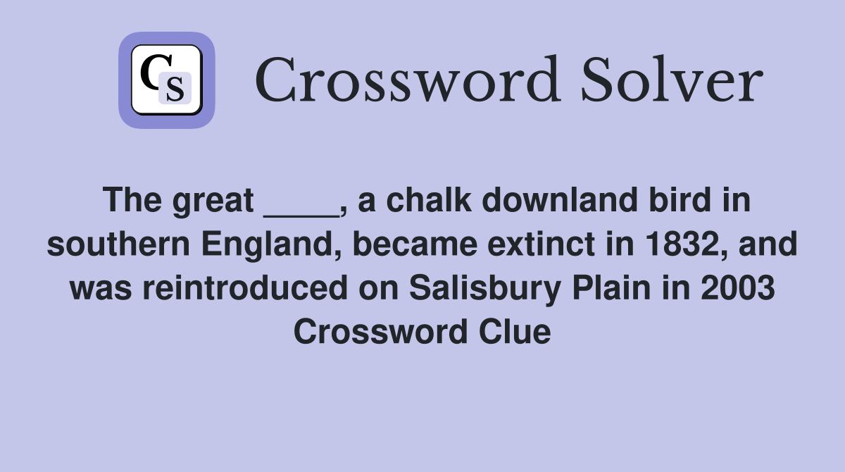 The great ____, a chalk downland bird in southern England, became extinct in 1832, and was reintroduced on Salisbury Plain in 2003 Crossword Clue
