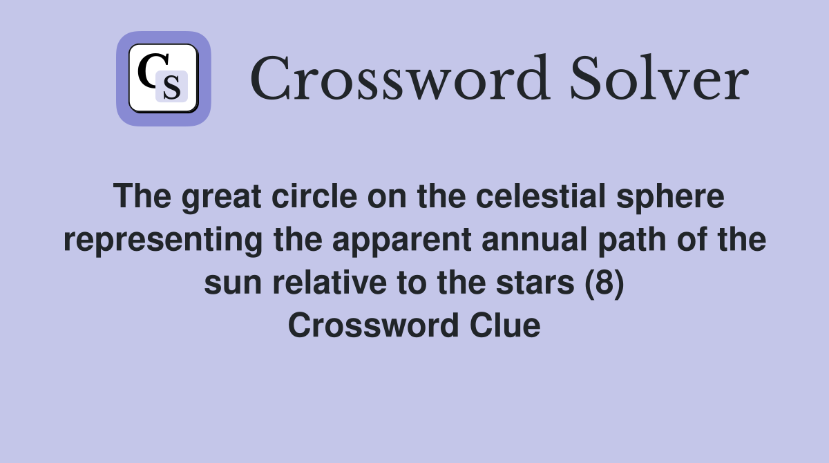 The great circle on the celestial sphere representing the apparent annual path of the sun relative to the stars (8) Crossword Clue
