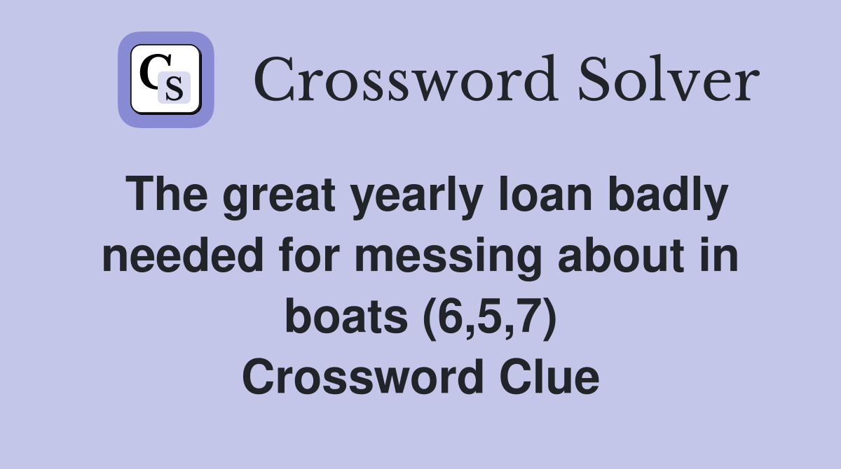 The great yearly loan badly needed for messing about in boats (6,5,7) Crossword Clue