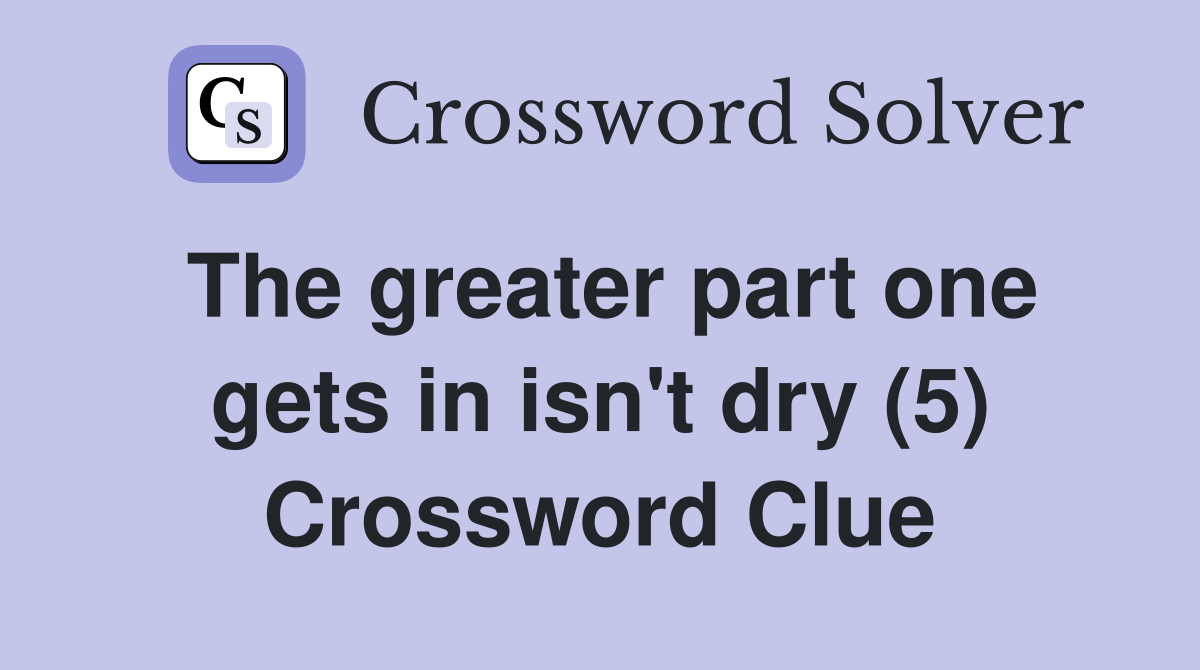 The greater part one gets in isn't dry (5) Crossword Clue
