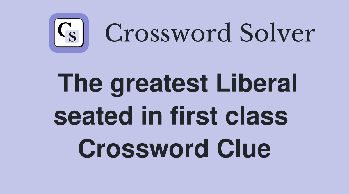 The greatest Liberal seated in first class  Crossword Clue