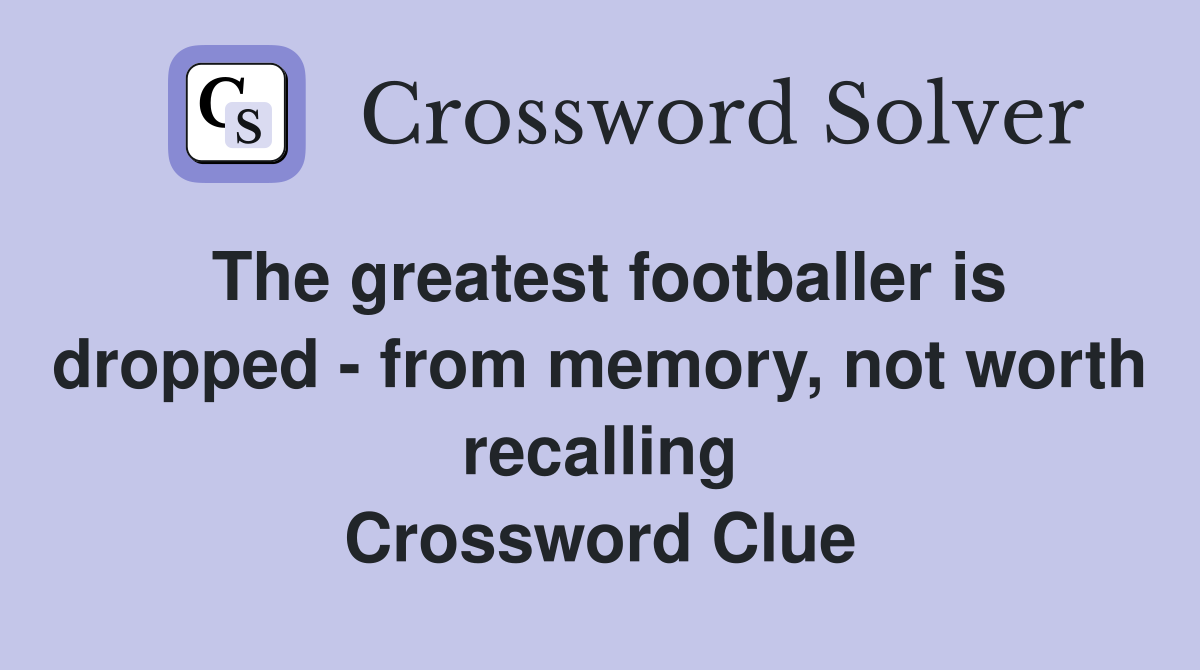 The greatest footballer is dropped - from memory, not worth recalling Crossword Clue