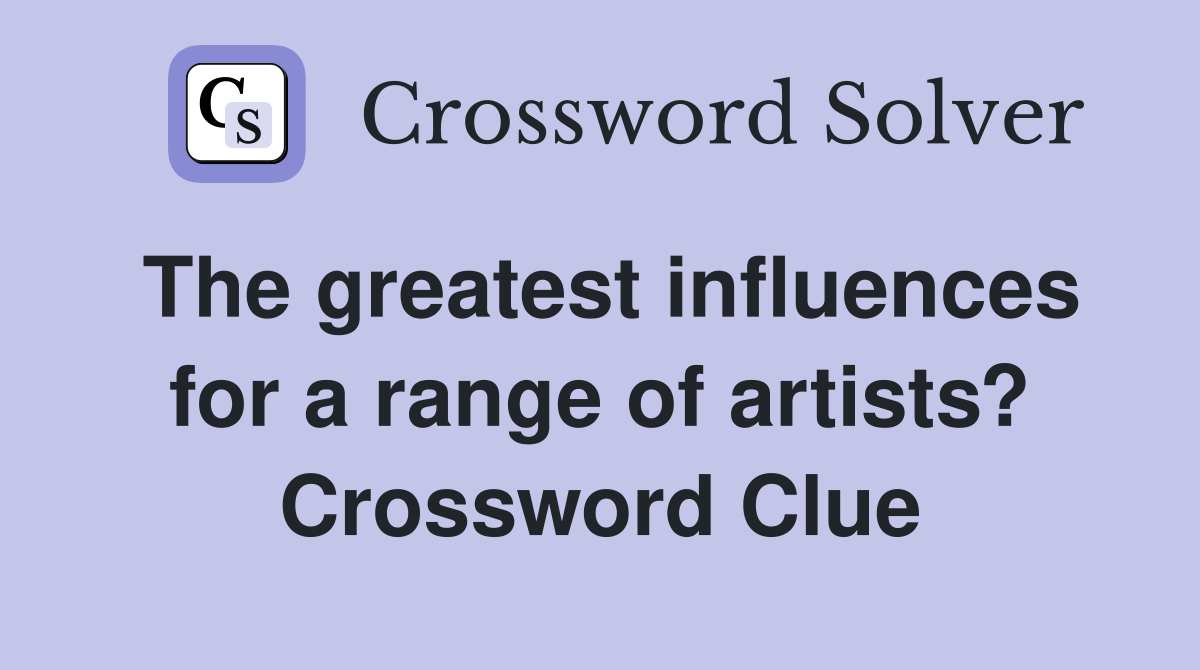 The greatest influences for a range of artists? Crossword Clue