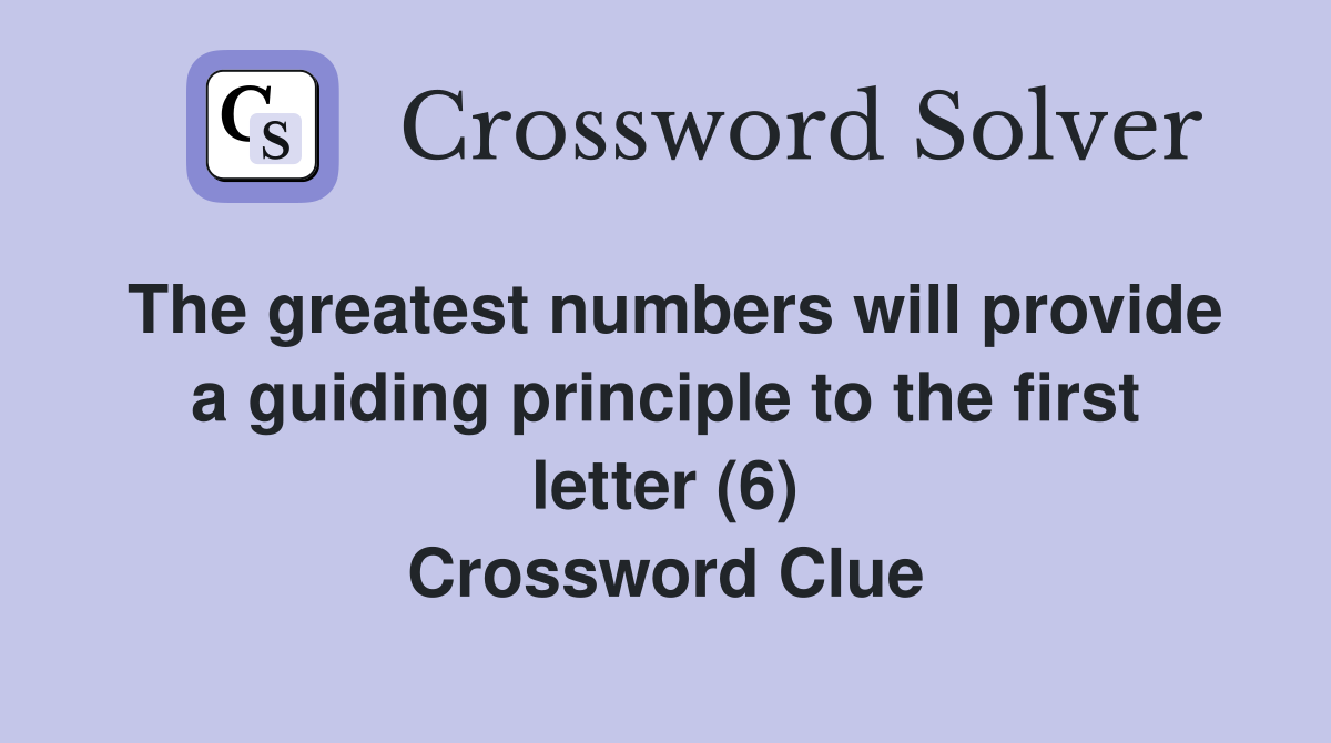 The greatest numbers will provide a guiding principle to the first letter (6) Crossword Clue