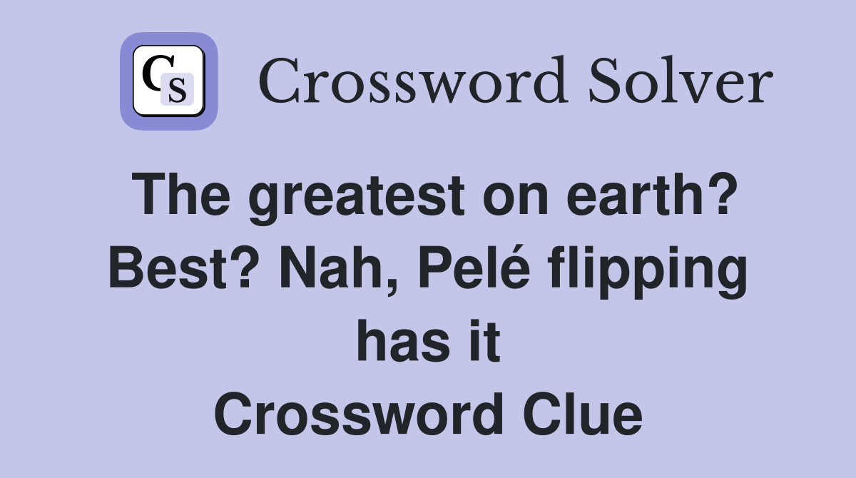 The greatest on earth? Best? Nah, Pelé flipping has it Crossword Clue