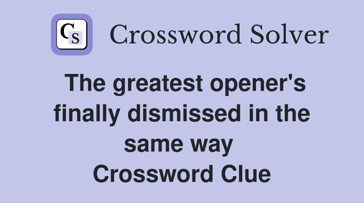 The greatest opener's finally dismissed in the same way  Crossword Clue