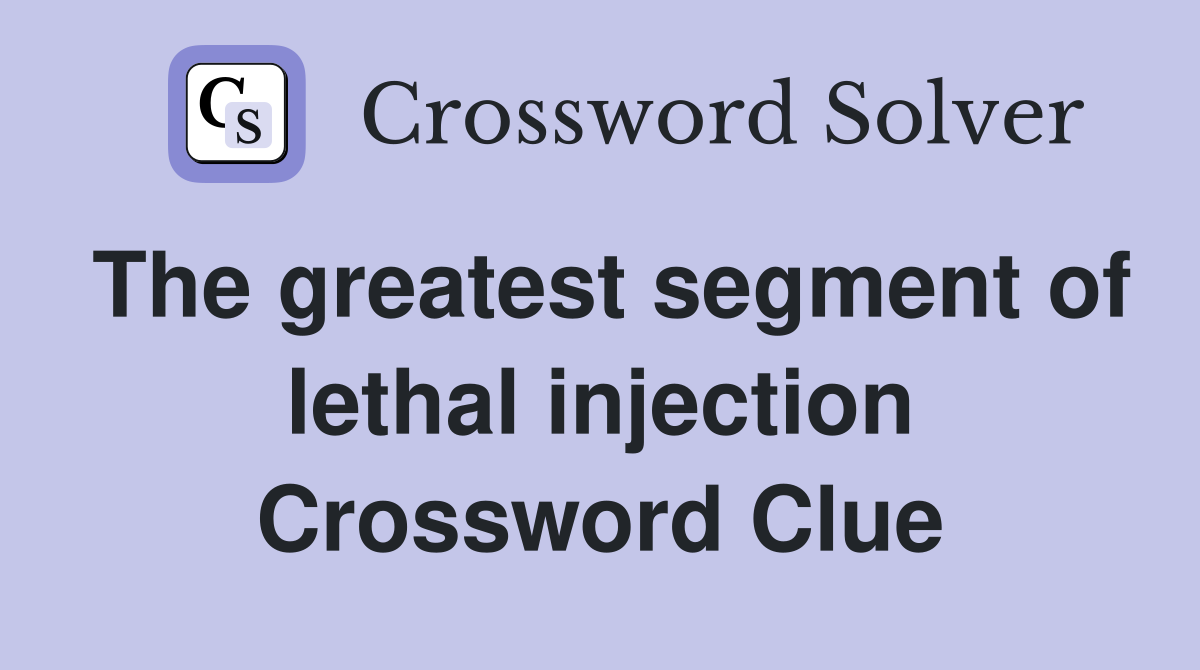 The greatest segment of lethal injection Crossword Clue