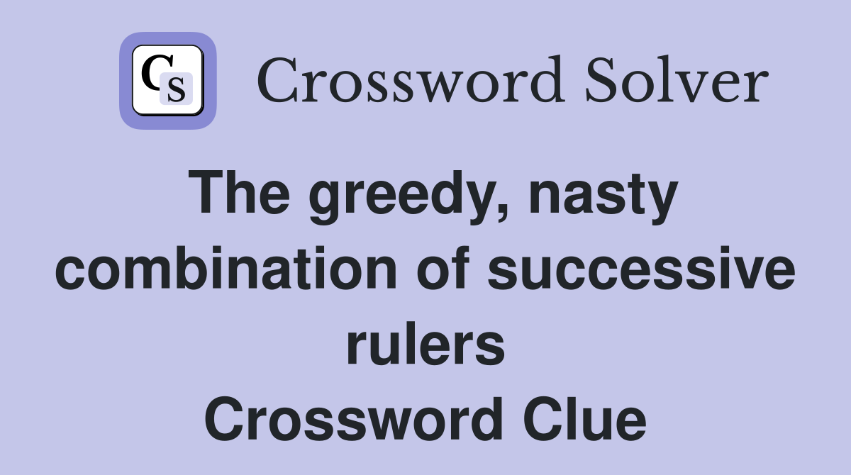 The greedy, nasty combination of successive rulers Crossword Clue