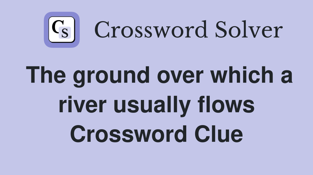 The ground over which a river usually flows Crossword Clue