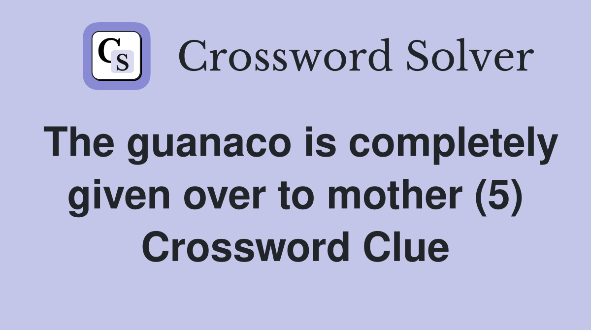The guanaco is completely given over to mother (5) Crossword Clue