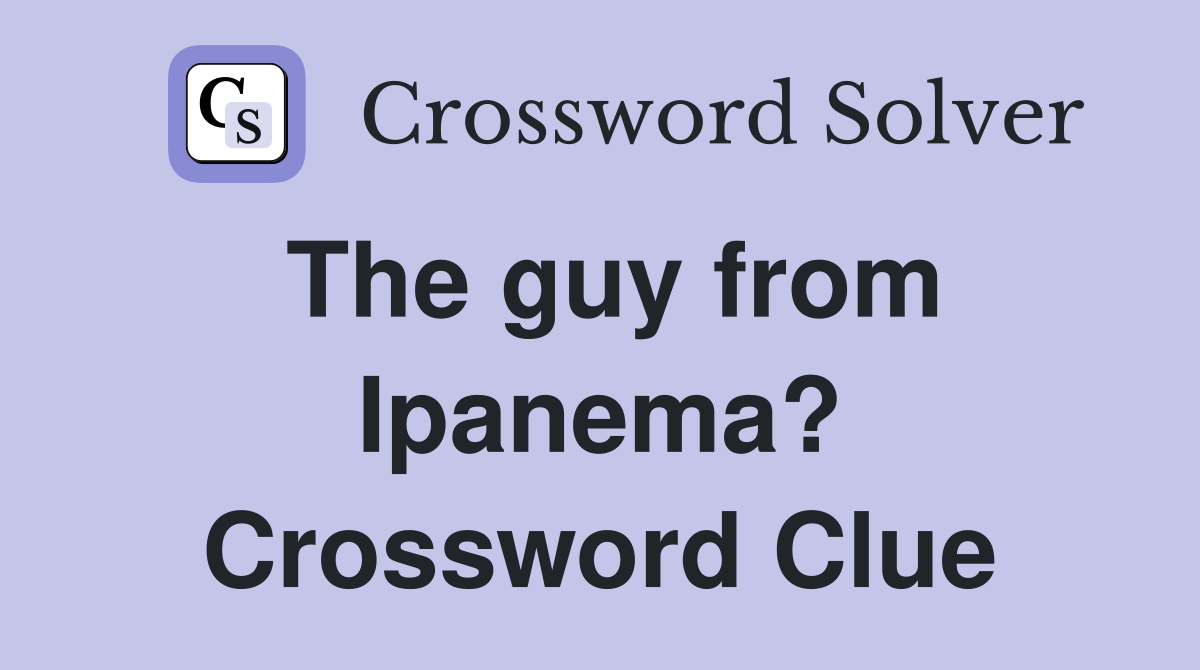 The guy from Ipanema? Crossword Clue