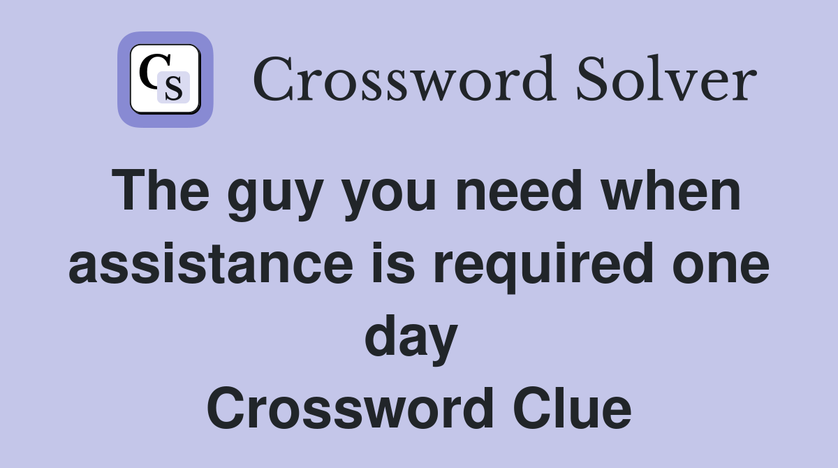 The guy you need when assistance is required one day  Crossword Clue